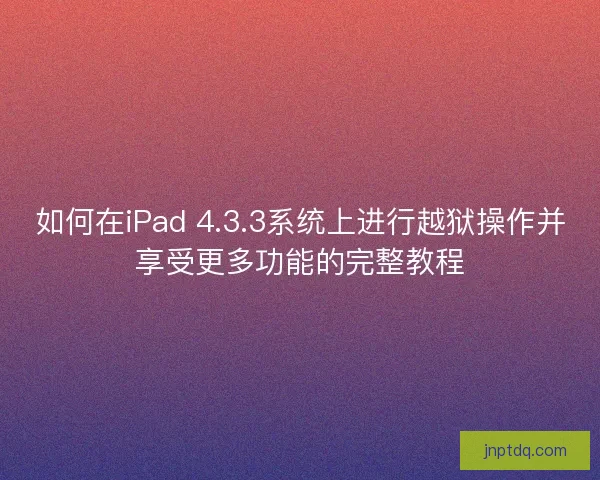 如何在iPad 4.3.3系统上进行越狱操作并享受更多功能的完整教程