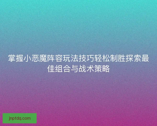 掌握小恶魔阵容玩法技巧轻松制胜探索最佳组合与战术策略