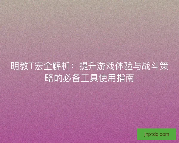 明教T宏全解析：提升游戏体验与战斗策略的必备工具使用指南