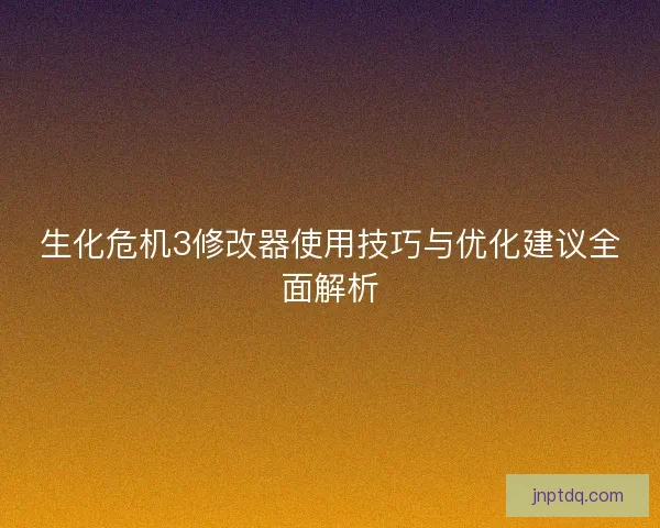 生化危机3修改器使用技巧与优化建议全面解析