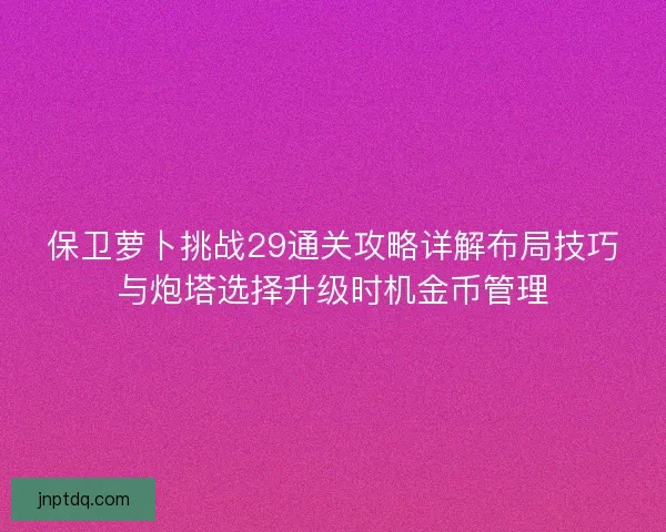 保卫萝卜挑战29通关攻略详解布局技巧与炮塔选择升级时机金币管理