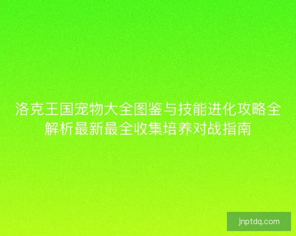洛克王国宠物大全图鉴与技能进化攻略全解析最新最全收集培养对战指南