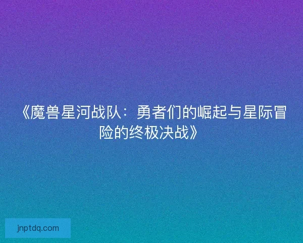 《魔兽星河战队：勇者们的崛起与星际冒险的终极决战》