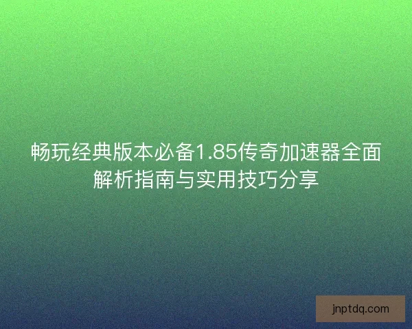 畅玩经典版本必备1.85传奇加速器全面解析指南与实用技巧分享