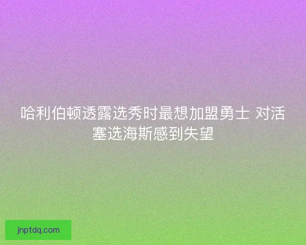 哈利伯顿透露选秀时最想加盟勇士 对活塞选海斯感到失望
