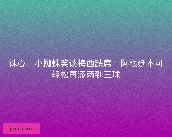 诛心！小蜘蛛笑谈梅西缺席：阿根廷本可轻松再添两到三球