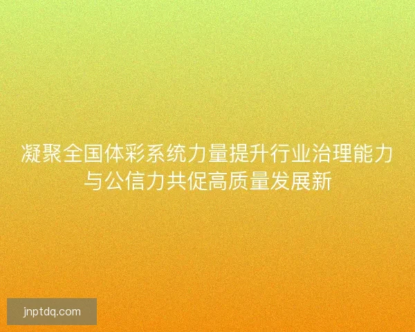 凝聚全国体彩系统力量提升行业治理能力与公信力共促高质量发展新