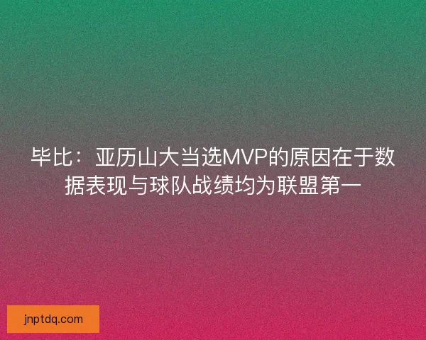 毕比：亚历山大当选MVP的原因在于数据表现与球队战绩均为联盟第一