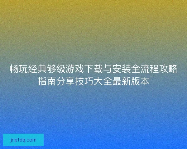畅玩经典够级游戏下载与安装全流程攻略指南分享技巧大全最新版本