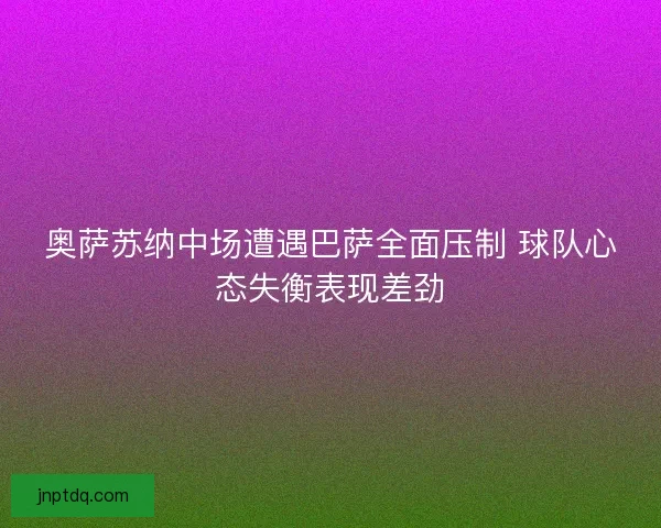 奥萨苏纳中场遭遇巴萨全面压制 球队心态失衡表现差劲