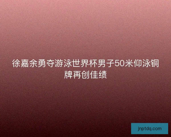 徐嘉余勇夺游泳世界杯男子50米仰泳铜牌再创佳绩 徐嘉余勇夺游泳世界杯男子50米仰泳铜牌再创佳绩