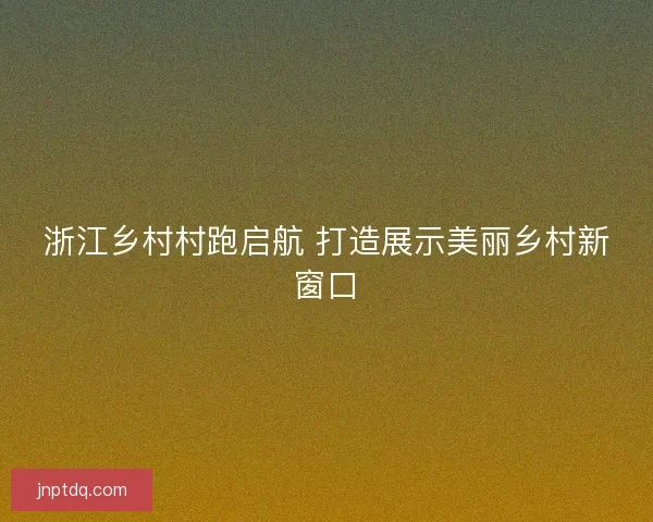 浙江乡村村跑启航 打造展示美丽乡村新窗口
