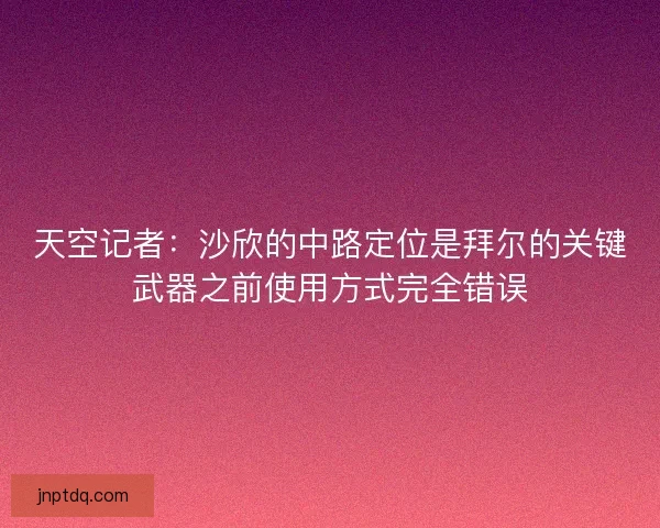 天空记者：沙欣的中路定位是拜尔的关键武器之前使用方式完全错误