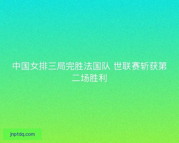 中国女排三局完胜法国队 世联赛斩获第二场胜利 中国女排三局完胜法国队 世联赛斩获第二场胜利