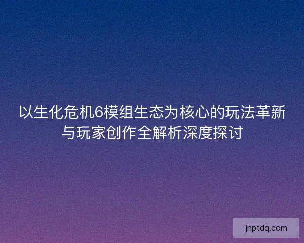 以生化危机6模组生态为核心的玩法革新与玩家创作全解析深度探讨 以生化危机6模组生态为核心的玩法革新与玩家创作全解析深度探讨