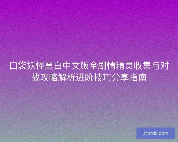 口袋妖怪黑白中文版全剧情精灵收集与对战攻略解析进阶技巧分享指南 口袋妖怪黑白中文版全剧情精灵收集与对战攻略解析进阶技巧分享指南