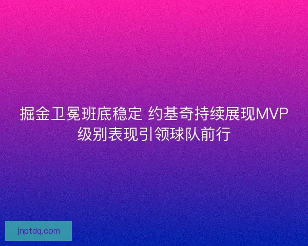 掘金卫冕班底稳定 约基奇持续展现MVP级别表现引领球队前行