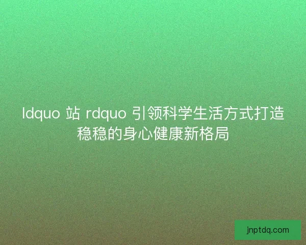 ldquo 站 rdquo 引领科学生活方式打造稳稳的身心健康新格局