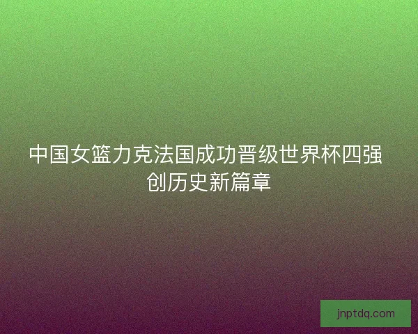 中国女篮力克法国成功晋级世界杯四强 创历史新篇章 中国女篮力克法国成功晋级世界杯四强 创历史新篇章