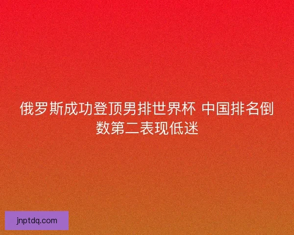 俄罗斯成功登顶男排世界杯 中国排名倒数第二表现低迷