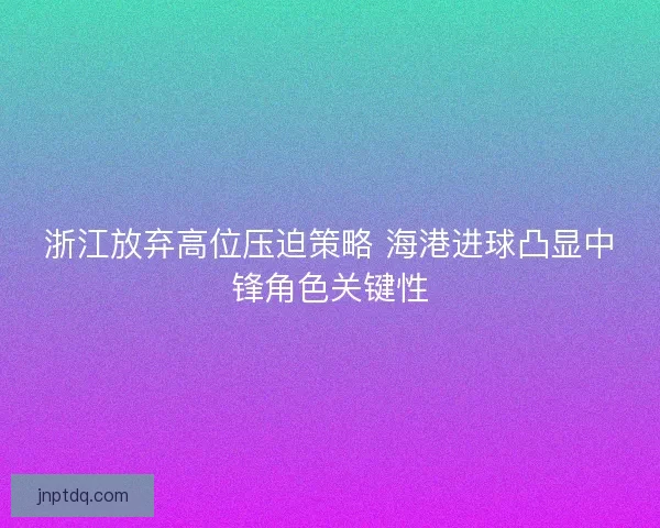 浙江放弃高位压迫策略 海港进球凸显中锋角色关键性