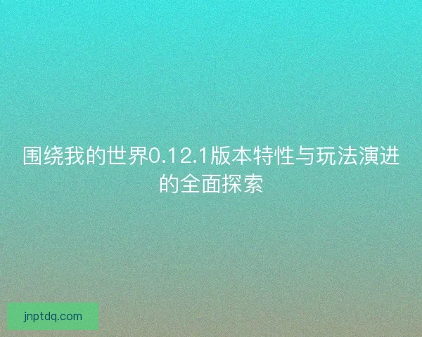 围绕我的世界0.12.1版本特性与玩法演进的全面探索 围绕我的世界0.12.1版本特性与玩法演进的全面探索