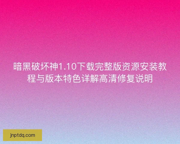 暗黑破坏神1.10下载完整版资源安装教程与版本特色详解高清修复说明