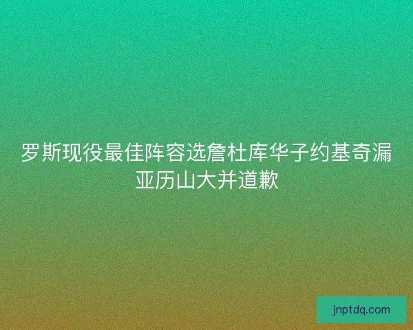 罗斯现役最佳阵容选詹杜库华子约基奇漏亚历山大并道歉 罗斯现役最佳阵容选詹杜库华子约基奇漏亚历山大并道歉