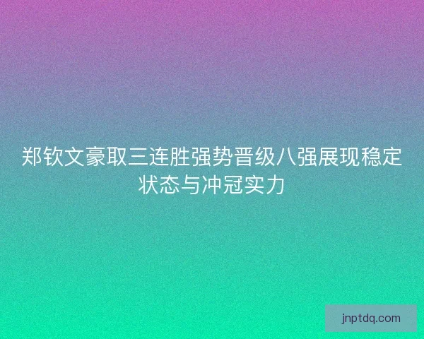 郑钦文豪取三连胜强势晋级八强展现稳定状态与冲冠实力